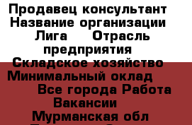 Продавец-консультант › Название организации ­ Лига-1 › Отрасль предприятия ­ Складское хозяйство › Минимальный оклад ­ 25 000 - Все города Работа » Вакансии   . Мурманская обл.,Полярные Зори г.